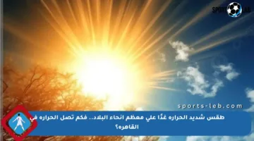 طقس شديد الحرارة غدًا على معظم أنحاء البلاد.. فكم تصل الحرارة في القاهرة؟